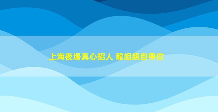 上海夜場真心招人 龍姐親自帶你